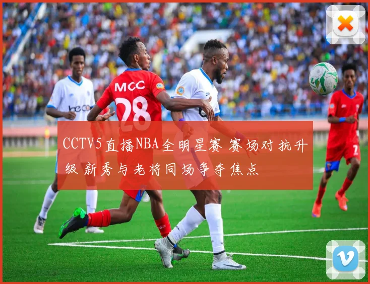 CCTV5直播NBA全明星赛 赛场对抗升级 新秀与老将同场争夺焦点