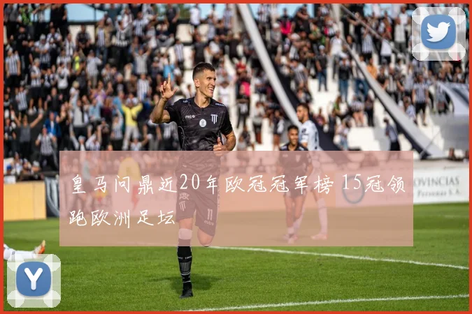 皇马问鼎近20年欧冠冠军榜 15冠领跑欧洲足坛