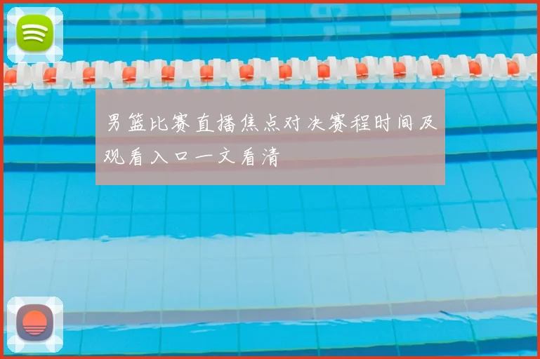 男篮比赛直播焦点对决赛程时间及观看入口一文看清