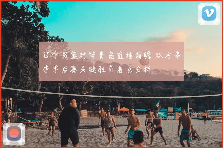 辽宁男篮对阵青岛直播前瞻 双方争夺季后赛关键胜负看点分析