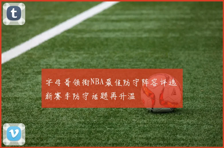 字母哥领衔NBA最佳防守阵容评选 新赛季防守话题再升温
