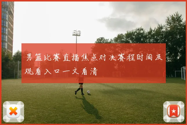 男篮比赛直播焦点对决赛程时间及观看入口一文看清