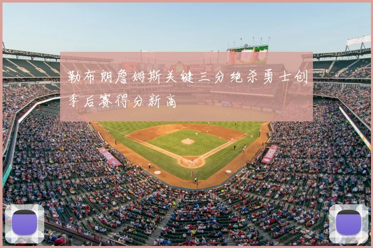 勒布朗詹姆斯关键三分绝杀勇士创季后赛得分新高