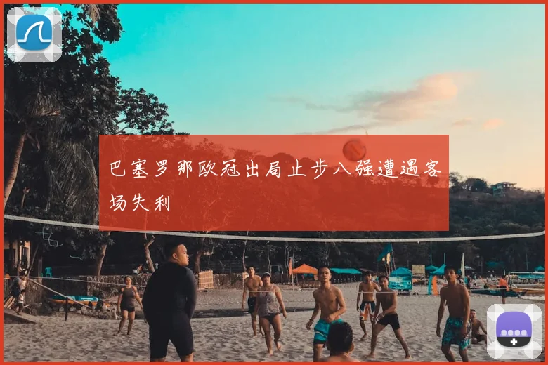 巴塞罗那欧冠出局止步八强遭遇客场失利