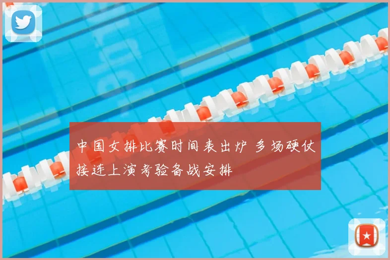 中国女排比赛时间表出炉 多场硬仗接连上演考验备战安排