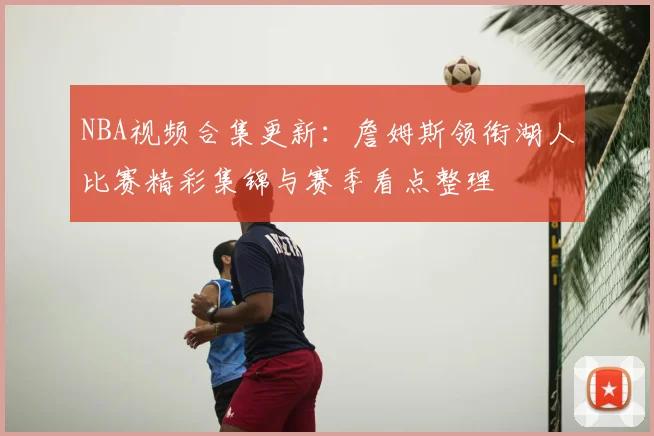 NBA视频合集更新：詹姆斯领衔湖人比赛精彩集锦与赛季看点整理