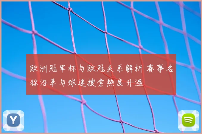 欧洲冠军杯与欧冠关系解析 赛事名称沿革与球迷搜索热度升温