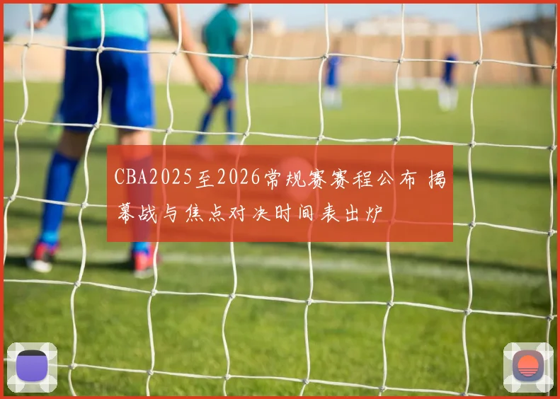 CBA2025至2026常规赛赛程公布 揭幕战与焦点对决时间表出炉