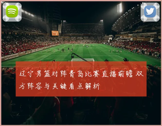 辽宁男篮对阵青岛比赛直播前瞻 双方阵容与关键看点解析