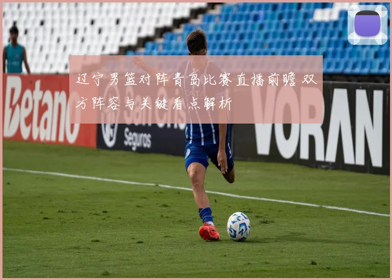 辽宁男篮对阵青岛比赛直播前瞻 双方阵容与关键看点解析