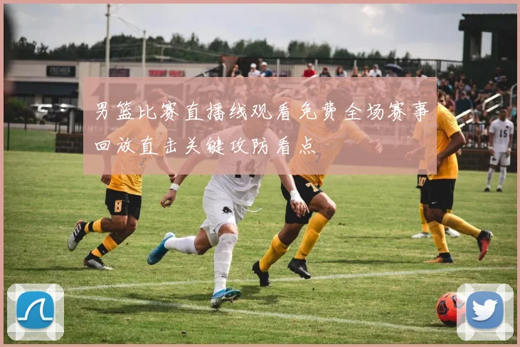 男篮比赛直播线观看免费全场赛事回放直击关键攻防看点