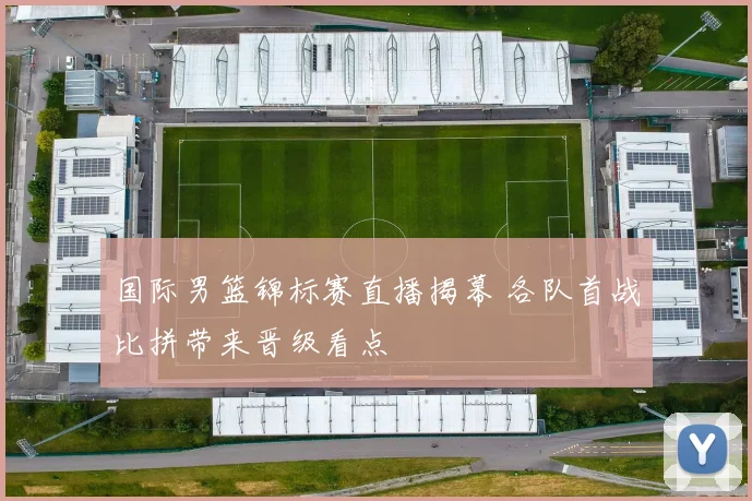 国际男篮锦标赛直播揭幕 各队首战比拼带来晋级看点