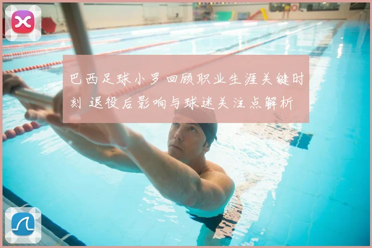 巴西足球小罗回顾职业生涯关键时刻 退役后影响与球迷关注点解析