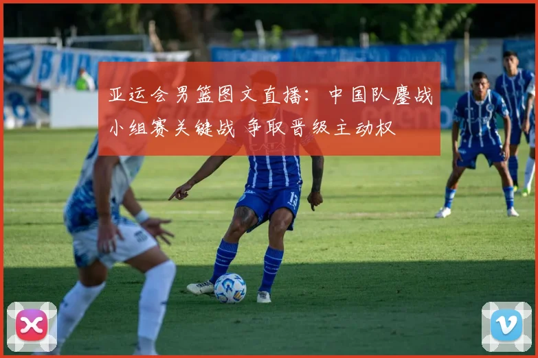 亚运会男篮图文直播：中国队鏖战小组赛关键战 争取晋级主动权