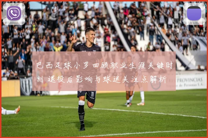 巴西足球小罗回顾职业生涯关键时刻 退役后影响与球迷关注点解析