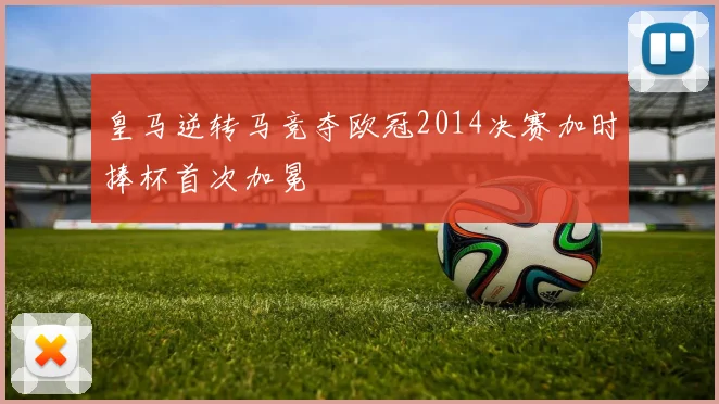 皇马逆转马竞夺欧冠2014决赛加时捧杯首次加冕