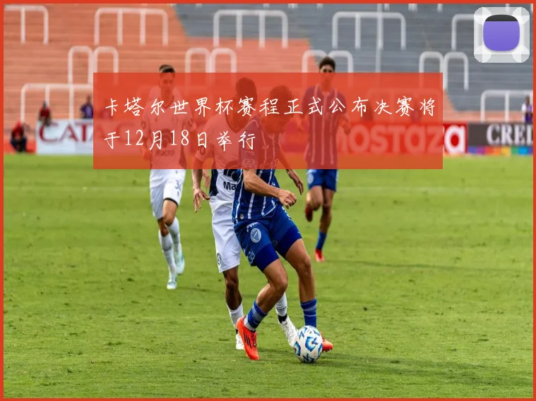 卡塔尔世界杯赛程正式公布决赛将于12月18日举行