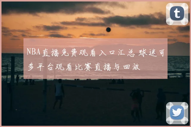 NBA直播免费观看入口汇总 球迷可多平台观看比赛直播与回放