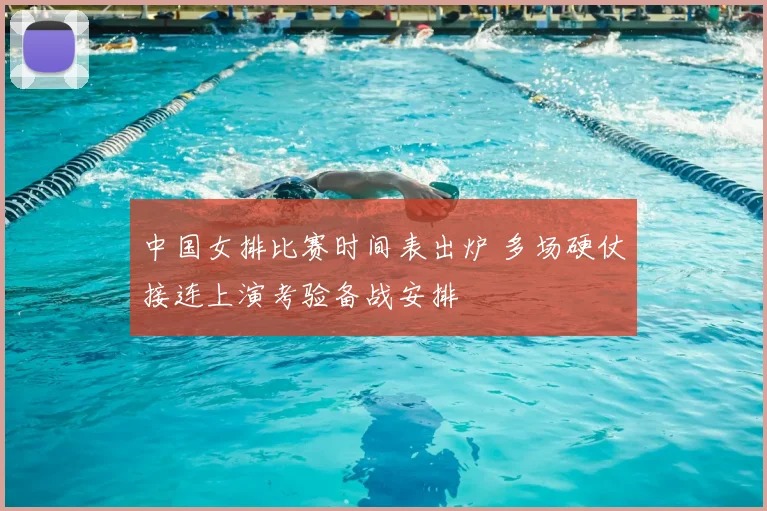 中国女排比赛时间表出炉 多场硬仗接连上演考验备战安排