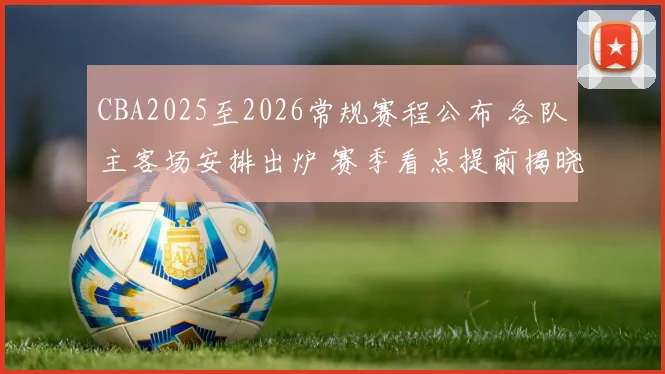 CBA2025至2026常规赛程公布 各队主客场安排出炉 赛季看点提前揭晓