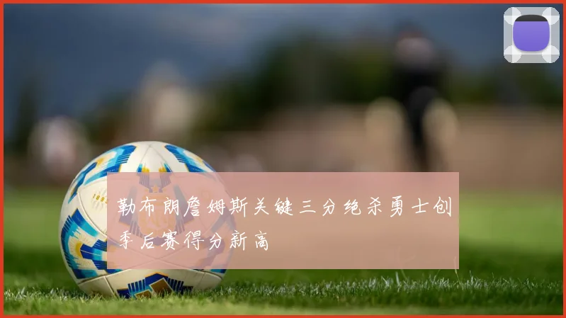 勒布朗詹姆斯关键三分绝杀勇士创季后赛得分新高