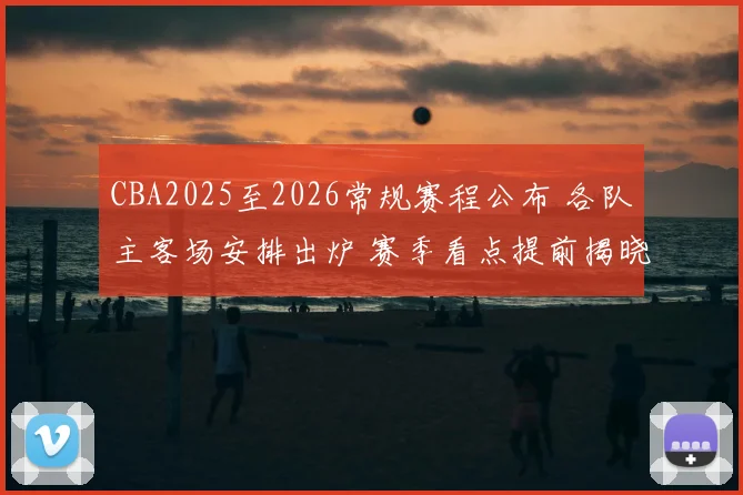 CBA2025至2026常规赛程公布 各队主客场安排出炉 赛季看点提前揭晓