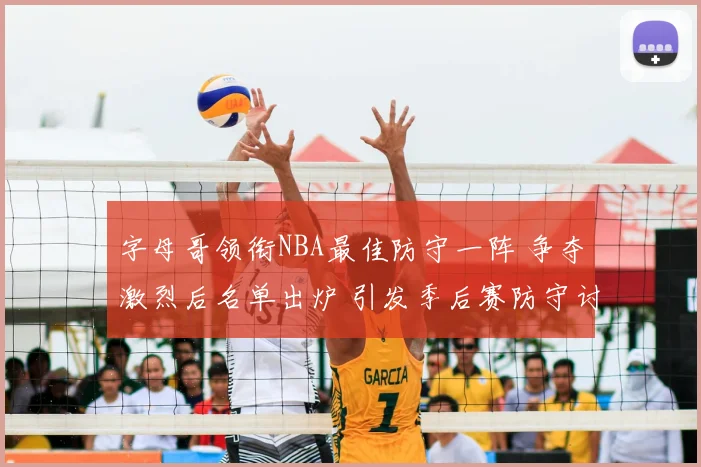 字母哥领衔NBA最佳防守一阵 争夺激烈后名单出炉 引发季后赛防守讨论