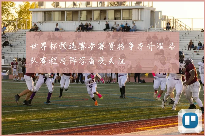 世界杯预选赛参赛资格争夺升温 各队赛程与阵容备受关注