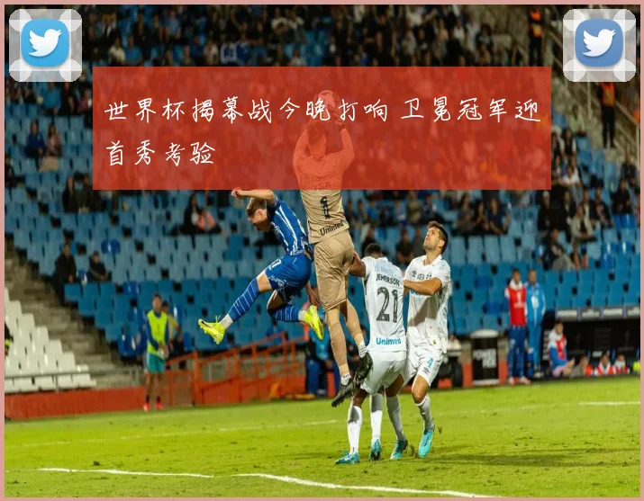 世界杯揭幕战今晚打响 卫冕冠军迎首秀考验