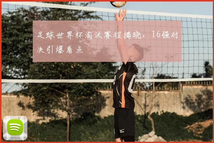 足球世界杯淘汰赛程揭晓,16强对决引爆看点