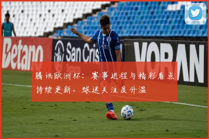 腾讯欧洲杯:赛事进程与精彩看点持续更新,球迷关注度升温