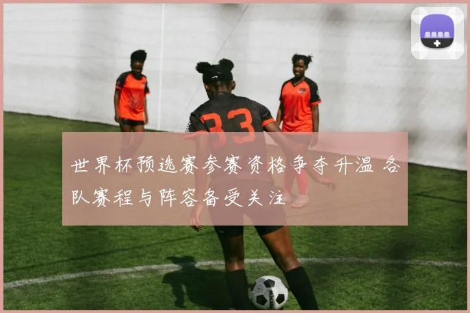 世界杯预选赛参赛资格争夺升温 各队赛程与阵容备受关注