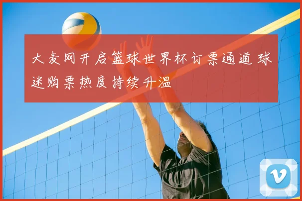 大麦网开启篮球世界杯订票通道 球迷购票热度持续升温