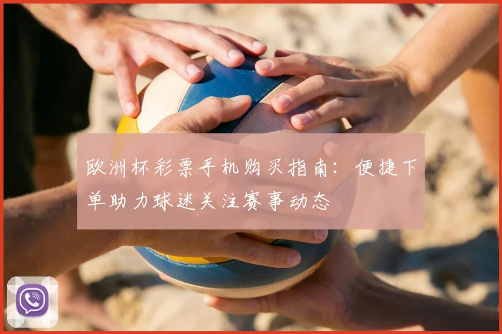 欧洲杯彩票手机购买指南：便捷下单助力球迷关注赛事动态