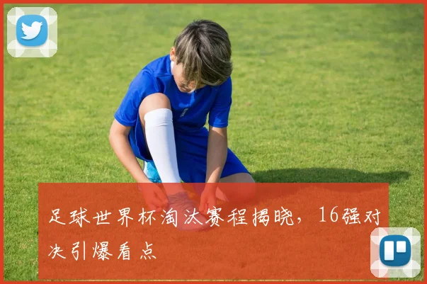 足球世界杯淘汰赛程揭晓,16强对决引爆看点
