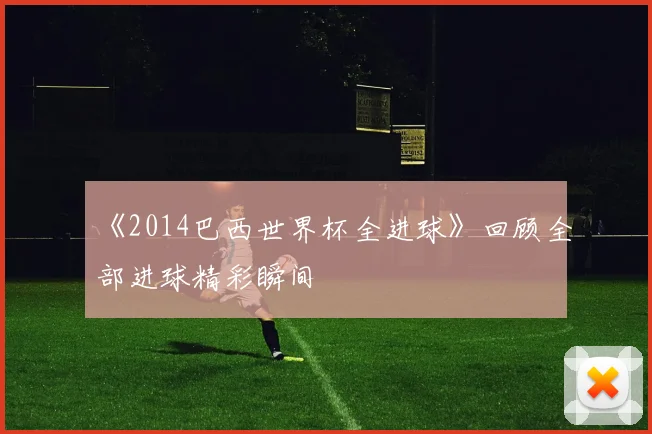 《2014巴西世界杯全进球》回顾全部进球精彩瞬间